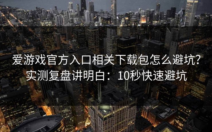 爱游戏官方入口相关下载包怎么避坑？实测复盘讲明白：10秒快速避坑