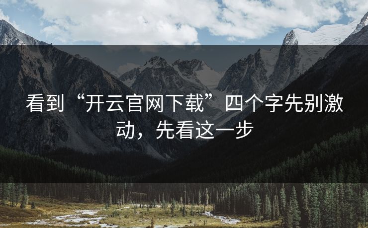 看到“开云官网下载”四个字先别激动，先看这一步