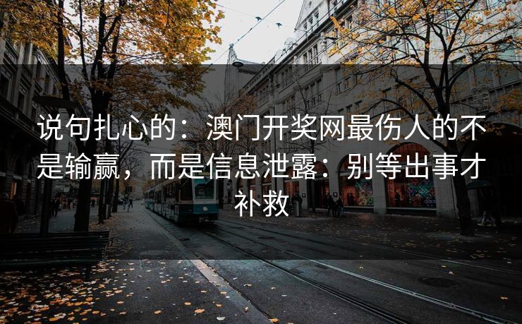 说句扎心的：澳门开奖网最伤人的不是输赢，而是信息泄露：别等出事才补救