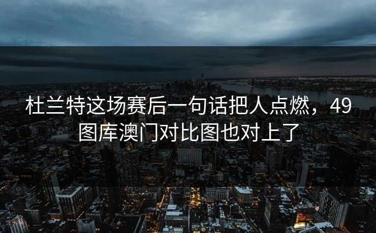 杜兰特这场赛后一句话把人点燃，49图库澳门对比图也对上了