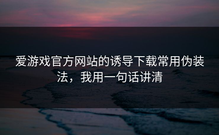 爱游戏官方网站的诱导下载常用伪装法，我用一句话讲清