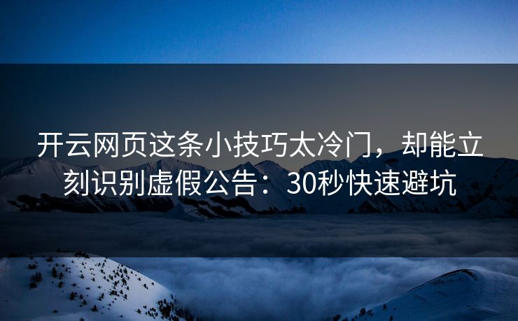 开云网页这条小技巧太冷门，却能立刻识别虚假公告：30秒快速避坑