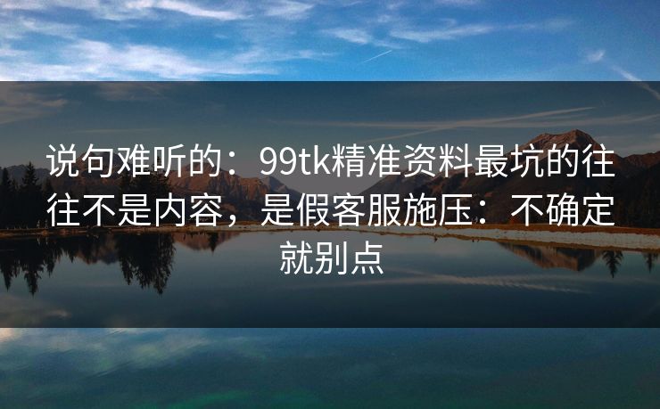 说句难听的：99tk精准资料最坑的往往不是内容，是假客服施压：不确定就别点