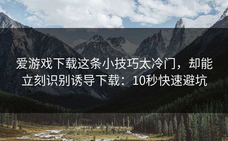 爱游戏下载这条小技巧太冷门，却能立刻识别诱导下载：10秒快速避坑
