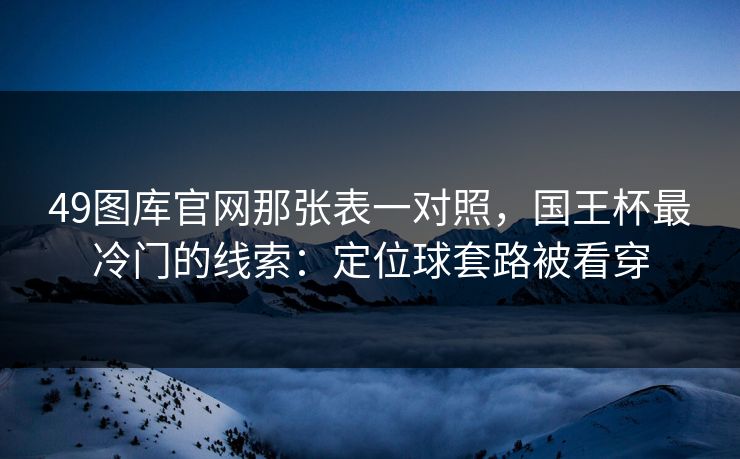 49图库官网那张表一对照，国王杯最冷门的线索：定位球套路被看穿