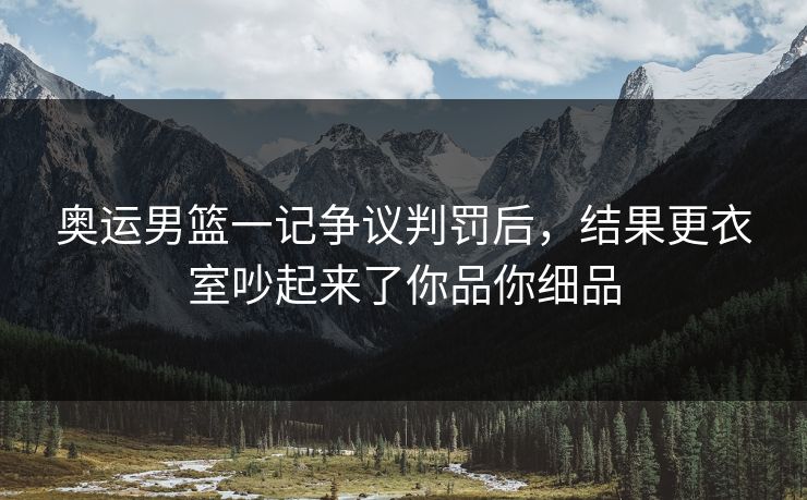 奥运男篮一记争议判罚后，结果更衣室吵起来了你品你细品
