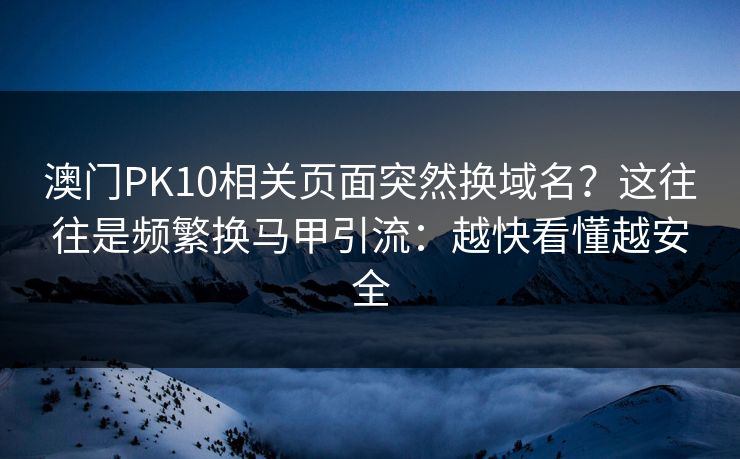 澳门PK10相关页面突然换域名？这往往是频繁换马甲引流：越快看懂越安全