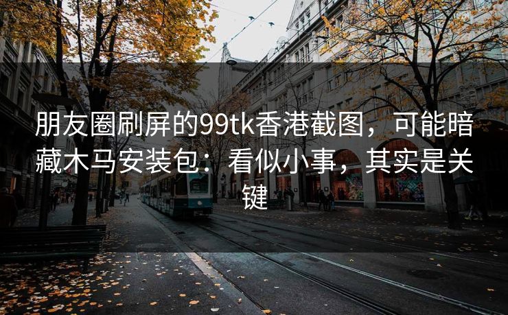 朋友圈刷屏的99tk香港截图，可能暗藏木马安装包：看似小事，其实是关键