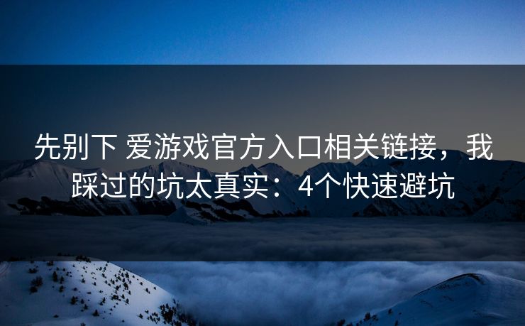 先别下 爱游戏官方入口相关链接，我踩过的坑太真实：4个快速避坑