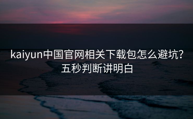 kaiyun中国官网相关下载包怎么避坑？五秒判断讲明白