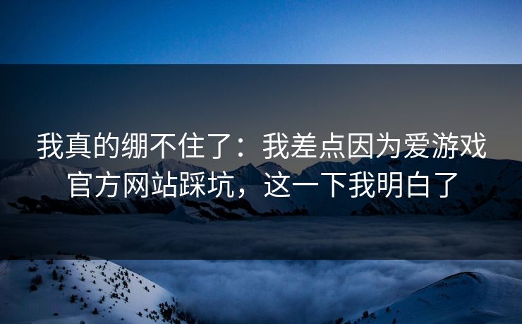 我真的绷不住了：我差点因为爱游戏官方网站踩坑，这一下我明白了