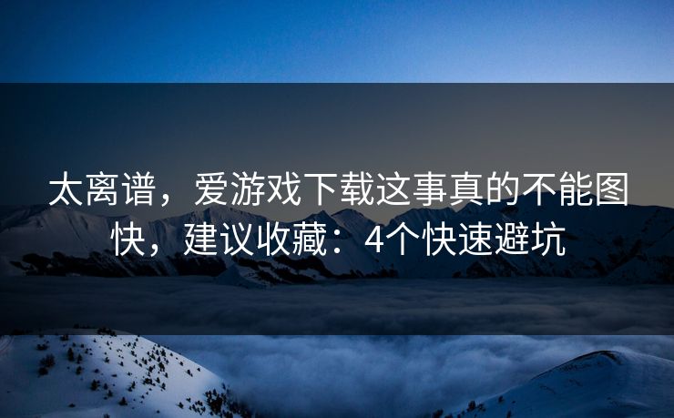 太离谱，爱游戏下载这事真的不能图快，建议收藏：4个快速避坑