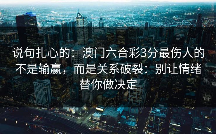 说句扎心的：澳门六合彩3分最伤人的不是输赢，而是关系破裂：别让情绪替你做决定