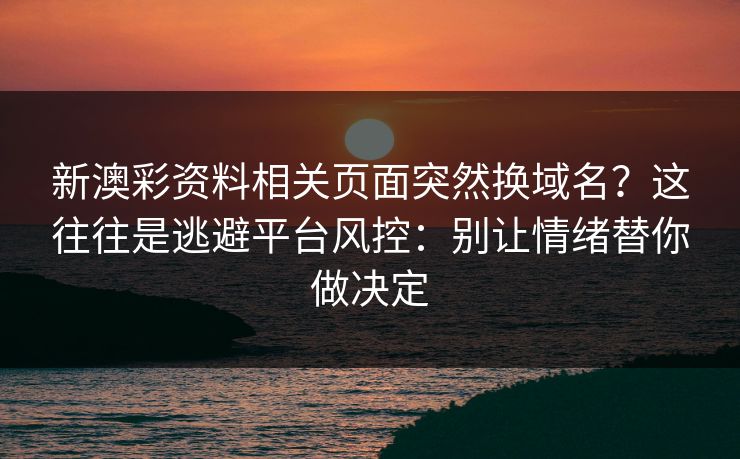 新澳彩资料相关页面突然换域名？这往往是逃避平台风控：别让情绪替你做决定