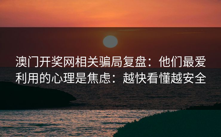 澳门开奖网相关骗局复盘：他们最爱利用的心理是焦虑：越快看懂越安全