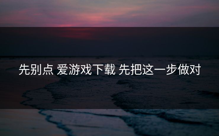 先别点 爱游戏下载 先把这一步做对 先别点 爱游戏下载 先把这一步做对