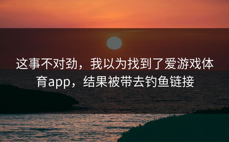 这事不对劲，我以为找到了爱游戏体育app，结果被带去钓鱼链接